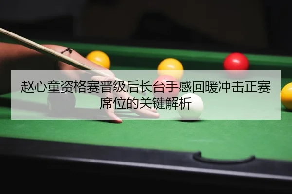 赵心童资格赛晋级后长台手感回暖冲击正赛席位的关键解析