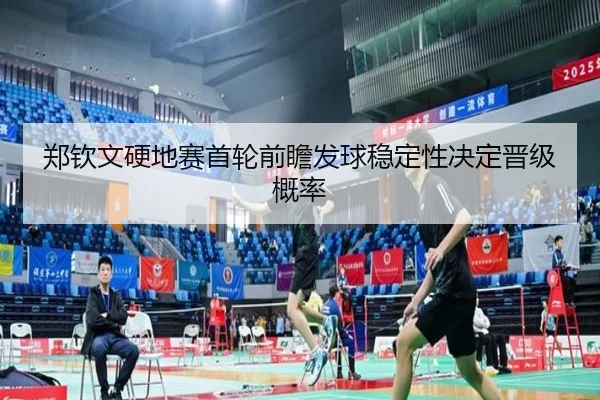 郑钦文硬地赛首轮前瞻发球稳定性决定晋级概率